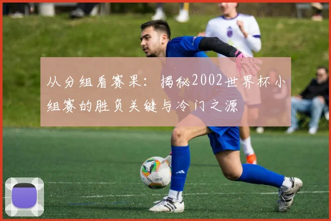 从分组看赛果：揭秘2002世界杯小组赛的胜负关键与冷门之源