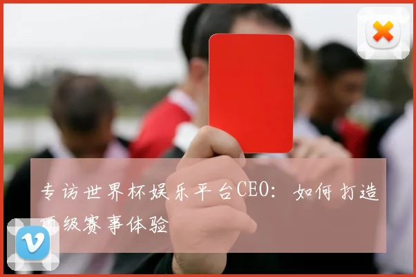 专访世界杯娱乐平台CEO：如何打造顶级赛事体验
