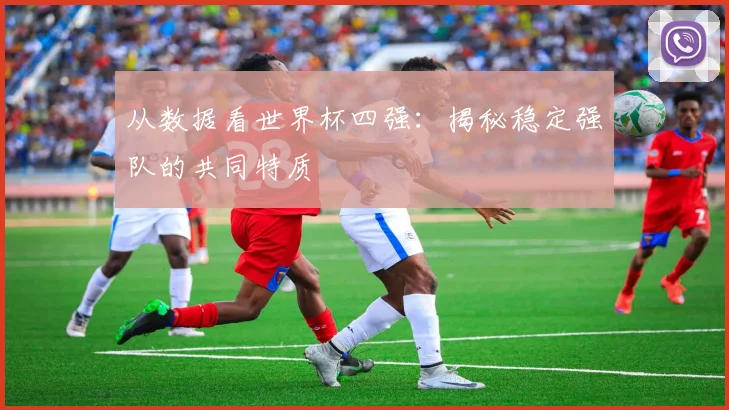 从数据看世界杯四强：揭秘稳定强队的共同特质