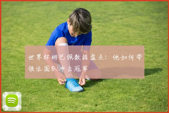 世界杯姆巴佩数据盘点：他如何带领法国队冲击冠军