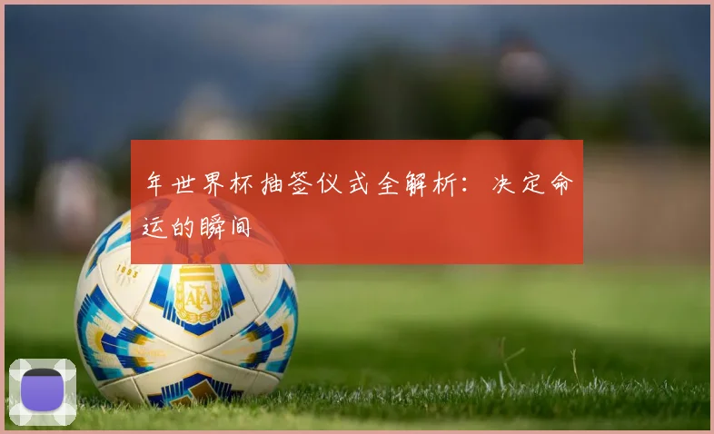 年世界杯抽签仪式全解析:决定命运的瞬间