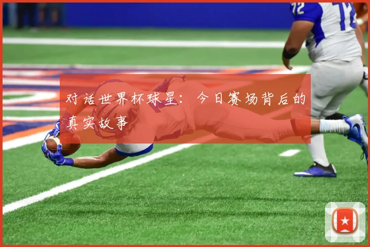 对话世界杯球星:今日赛场背后的真实故事