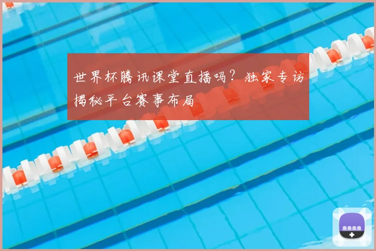 世界杯腾讯课堂直播吗？独家专访揭秘平台赛事布局
