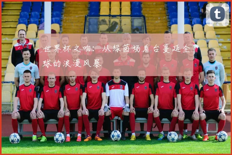 世界杯之吻:从绿茵场看台蔓延全球的浪漫风暴