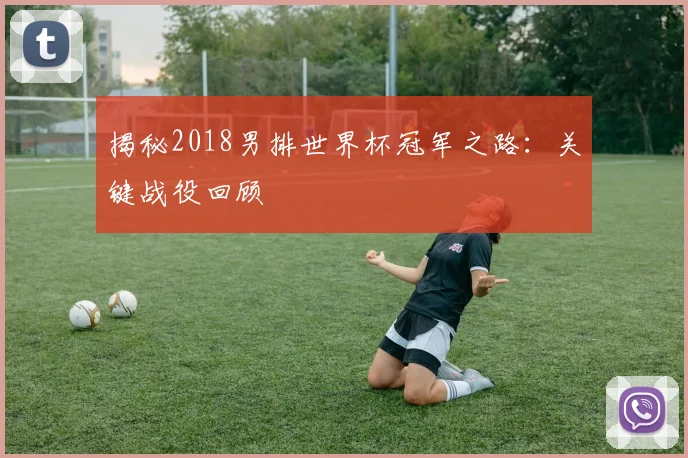 揭秘2018男排世界杯冠军之路：关键战役回顾
