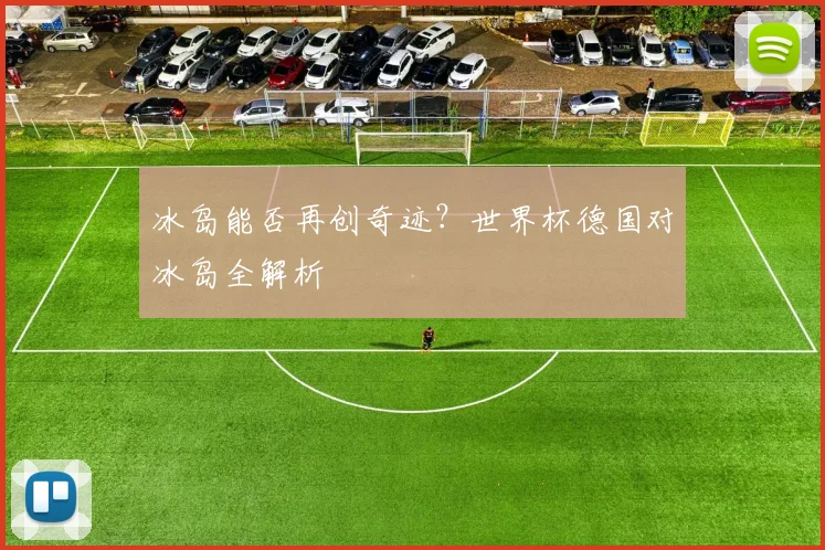 冰岛能否再创奇迹？世界杯德国对冰岛全解析