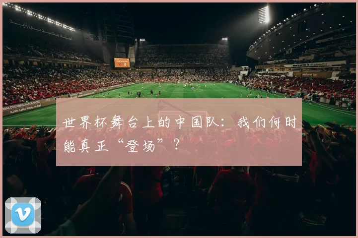 世界杯舞台上的中国队：我们何时能真正“登场”？