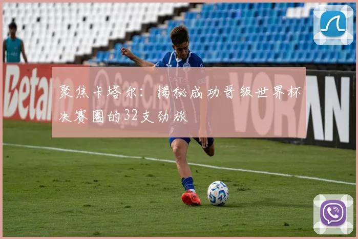 聚焦卡塔尔：揭秘成功晋级世界杯决赛圈的32支劲旅