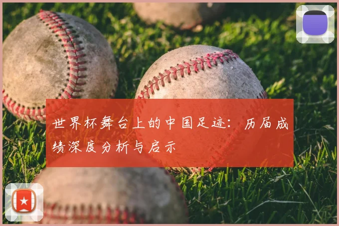 世界杯舞台上的中国足迹：历届成绩深度分析与启示