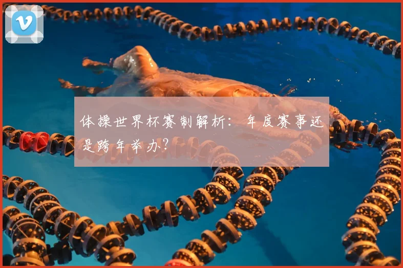 体操世界杯赛制解析:年度赛事还是跨年举办?