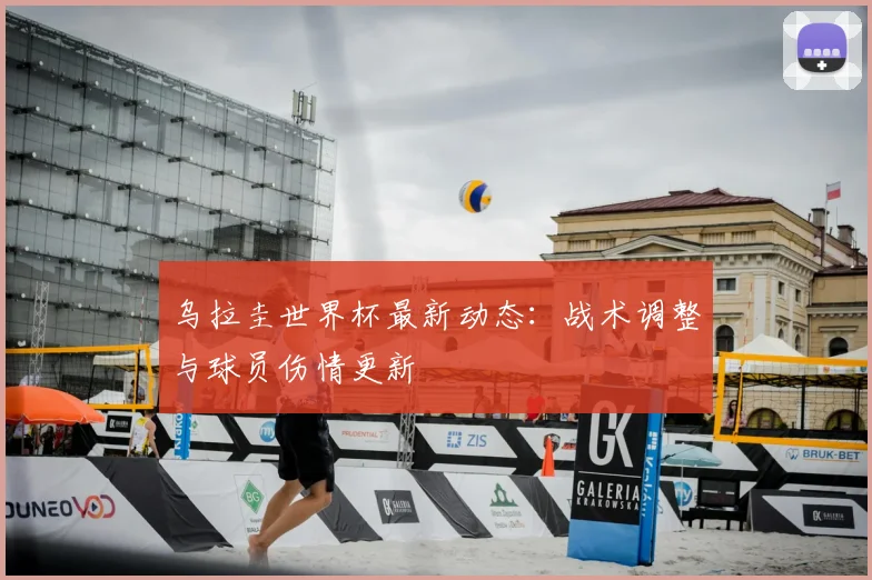 乌拉圭世界杯最新动态:战术调整与球员伤情更新