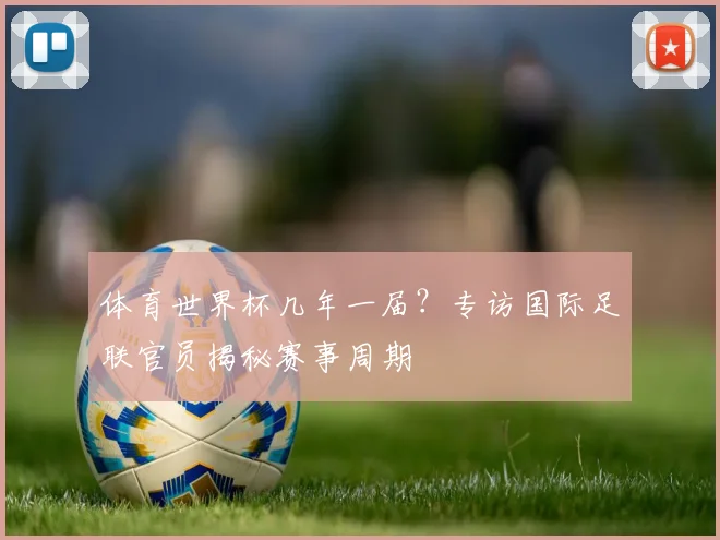 体育世界杯几年一届?专访国际足联官员揭秘赛事周期