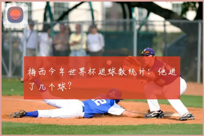 梅西今年世界杯进球数统计:他进了几个球?