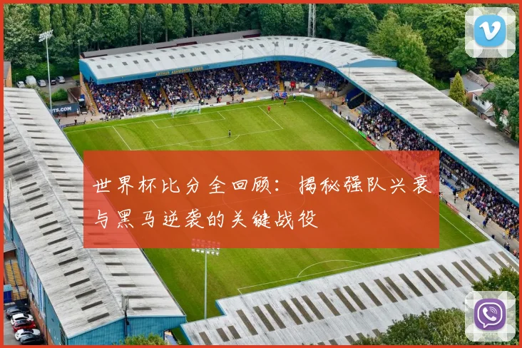 世界杯比分全回顾:揭秘强队兴衰与黑马逆袭的关键战役