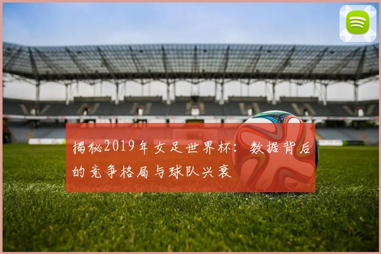 揭秘2019年女足世界杯：数据背后的竞争格局与球队兴衰