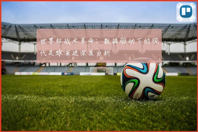 世界杯战术革命:数据驱动下的现代足球演进深度分析