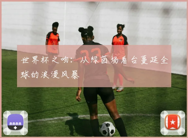 世界杯之吻:从绿茵场看台蔓延全球的浪漫风暴