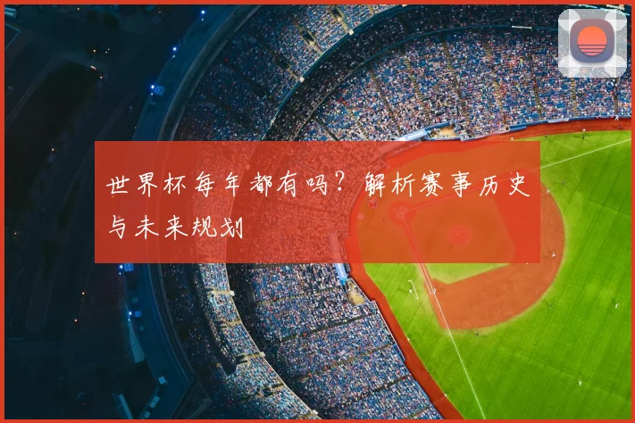 世界杯每年都有吗?解析赛事历史与未来规划