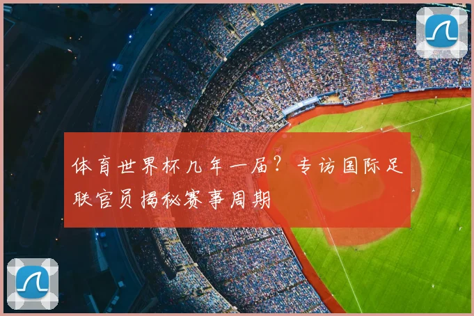 体育世界杯几年一届?专访国际足联官员揭秘赛事周期