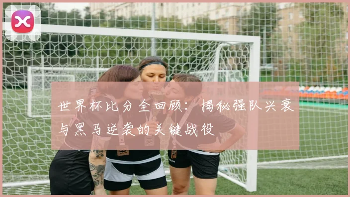 世界杯比分全回顾:揭秘强队兴衰与黑马逆袭的关键战役