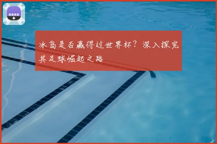 冰岛是否赢得过世界杯？深入探究其足球崛起之路
