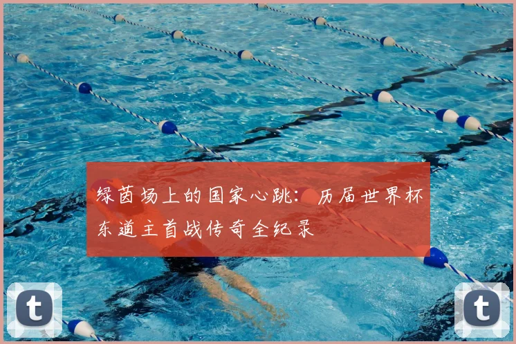 绿茵场上的国家心跳:历届世界杯东道主首战传奇全纪录