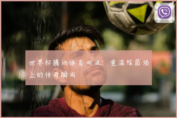 世界杯腾讯体育回放：重温绿茵场上的传奇瞬间