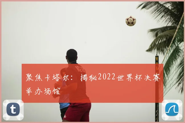 聚焦卡塔尔：揭秘2022世界杯决赛举办场馆