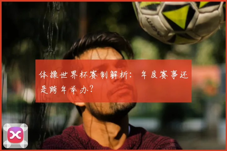 体操世界杯赛制解析:年度赛事还是跨年举办?