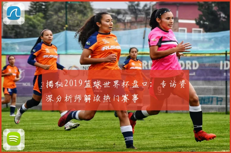 揭秘2019篮球世界杯盘口：专访资深分析师解读热门赛事