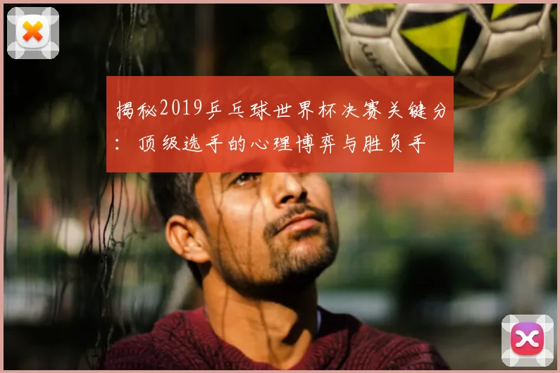 揭秘2019乒乓球世界杯决赛关键分：顶级选手的心理博弈与胜负手