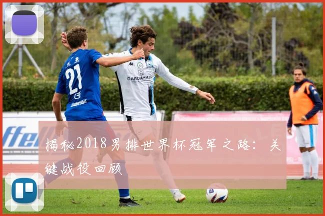 揭秘2018男排世界杯冠军之路：关键战役回顾
