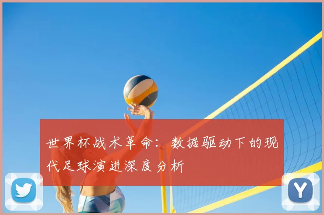 世界杯战术革命:数据驱动下的现代足球演进深度分析