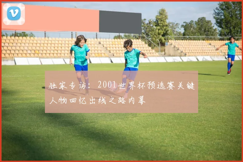 独家专访:2001世界杯预选赛关键人物回忆出线之路内幕