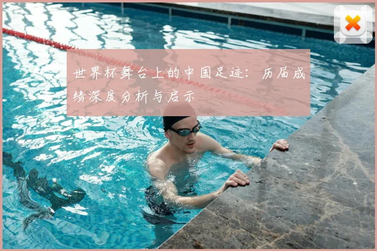 世界杯舞台上的中国足迹：历届成绩深度分析与启示