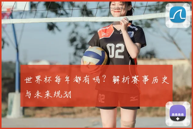 世界杯每年都有吗?解析赛事历史与未来规划