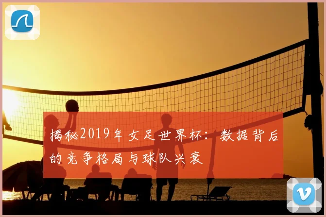 揭秘2019年女足世界杯：数据背后的竞争格局与球队兴衰