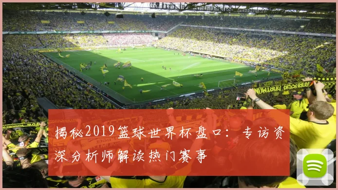 揭秘2019篮球世界杯盘口：专访资深分析师解读热门赛事