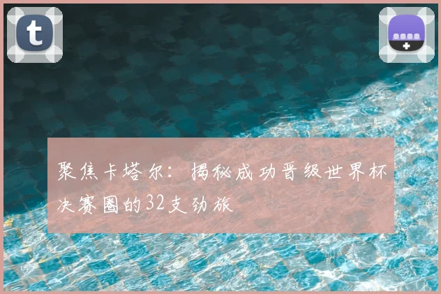 聚焦卡塔尔：揭秘成功晋级世界杯决赛圈的32支劲旅