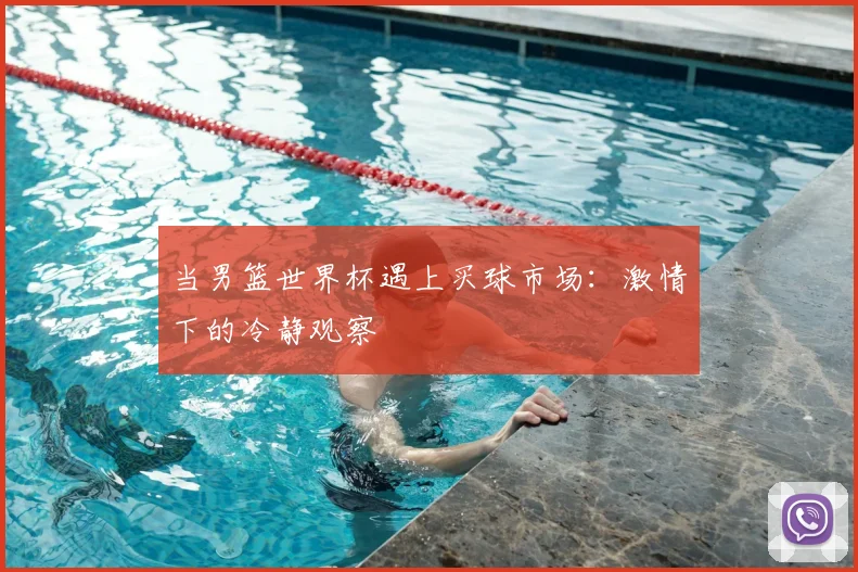 当男篮世界杯遇上买球市场:激情下的冷静观察