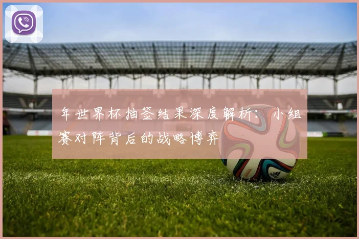 年世界杯抽签结果深度解析:小组赛对阵背后的战略博弈