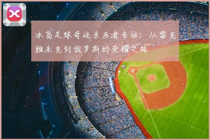 冰岛足球奇迹亲历者专访：从雷克雅未克到俄罗斯的荣耀之路